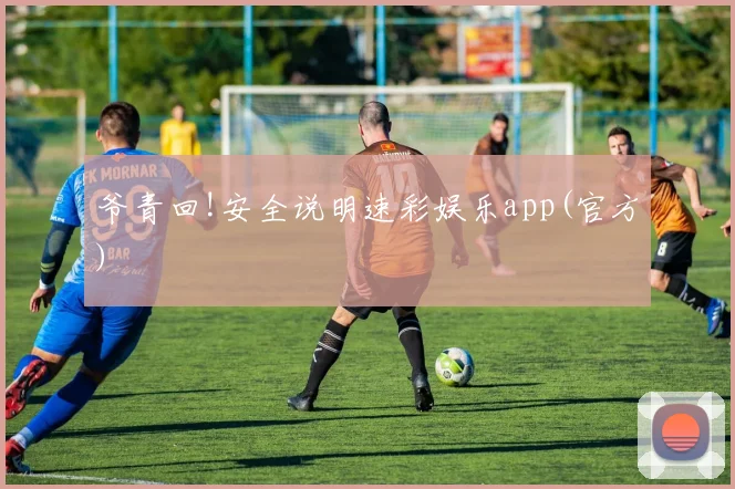 爷青回!安全说明速彩娱乐app(官方)