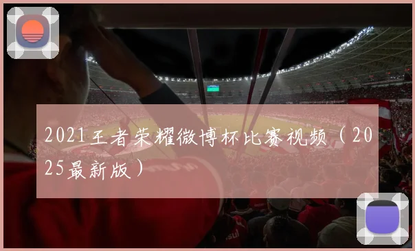2021王者荣耀微博杯比赛视频（2025最新版）