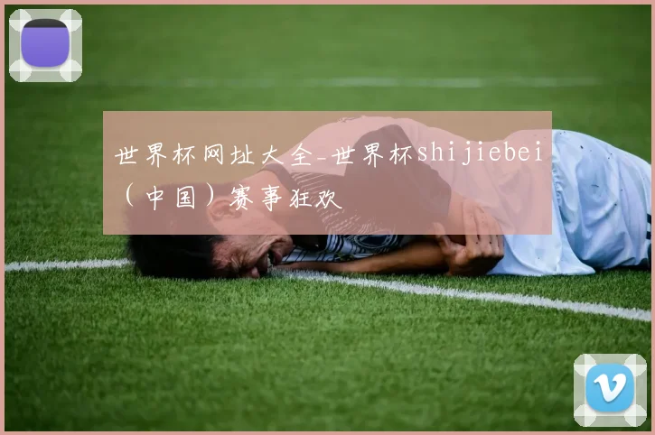 世界杯网址大全_世界杯shijiebei（中国）赛事狂欢
