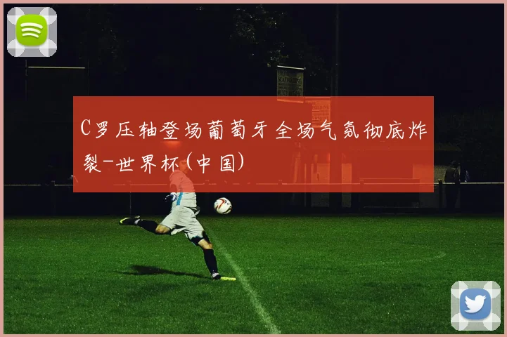 C罗压轴登场葡萄牙全场气氛彻底炸裂-世界杯(中国)