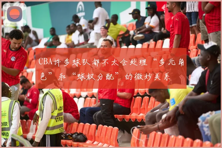 CBA许多球队都不太会处理“多元角色”和“球权分配”的微妙关系