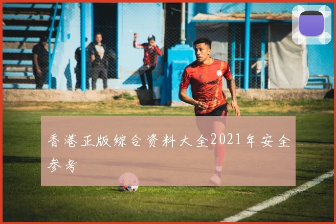 香港正版综合资料大全2021年安全参考