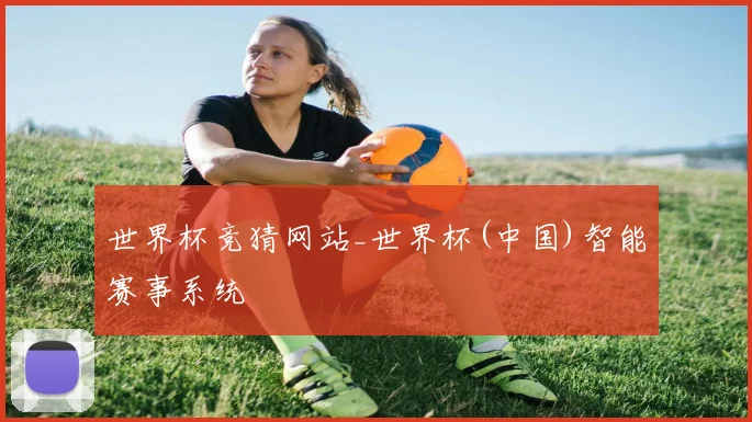 世界杯竞猜网站_世界杯(中国)智能赛事系统
