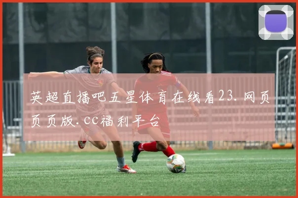 英超直播吧五星体育在线看23.网页页页版.cc福利平台