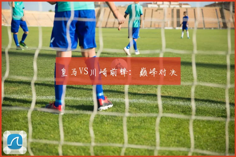 皇马VS川崎前锋：巅峰对决