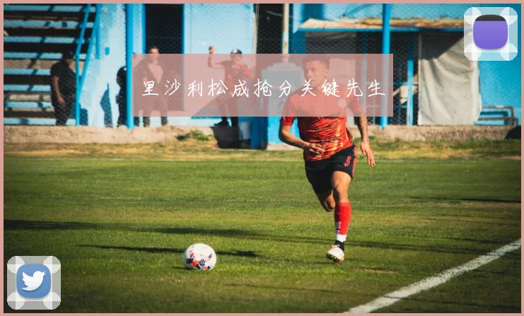 里沙利松成抢分关键先生