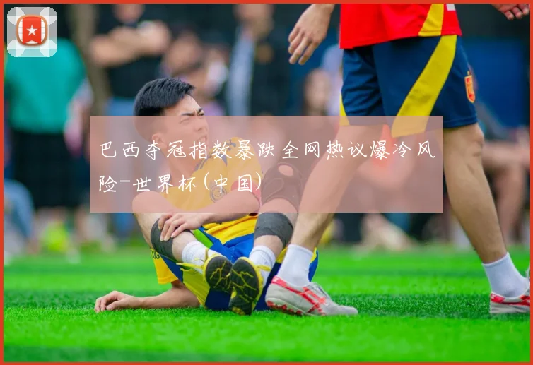 巴西夺冠指数暴跌全网热议爆冷风险-世界杯(中国)