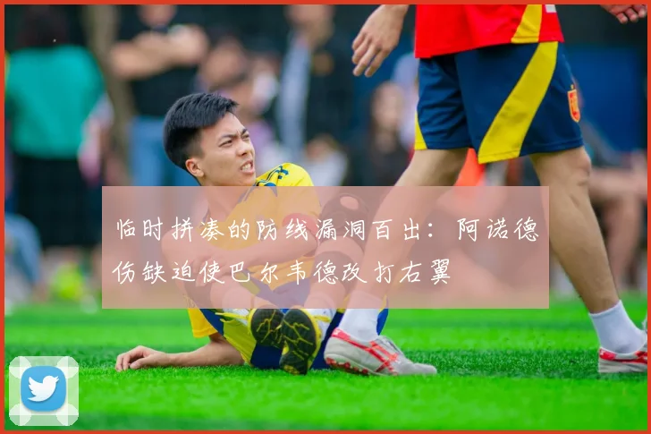 临时拼凑的防线漏洞百出：阿诺德伤缺迫使巴尔韦德改打右翼