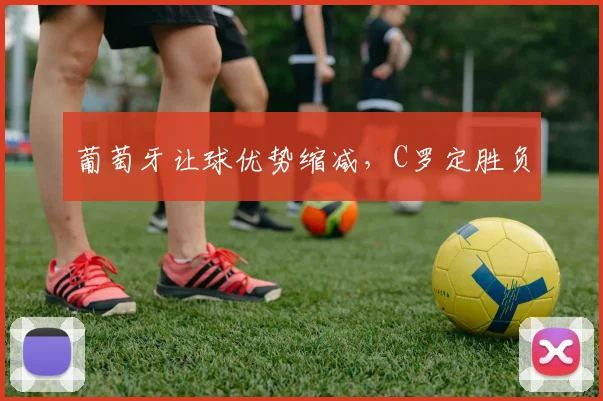 葡萄牙让球优势缩减，C罗定胜负