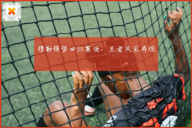 穆勒强势回归赛场，王者风采再现