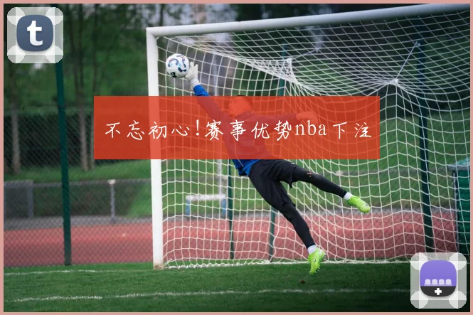不忘初心!赛事优势nba下注