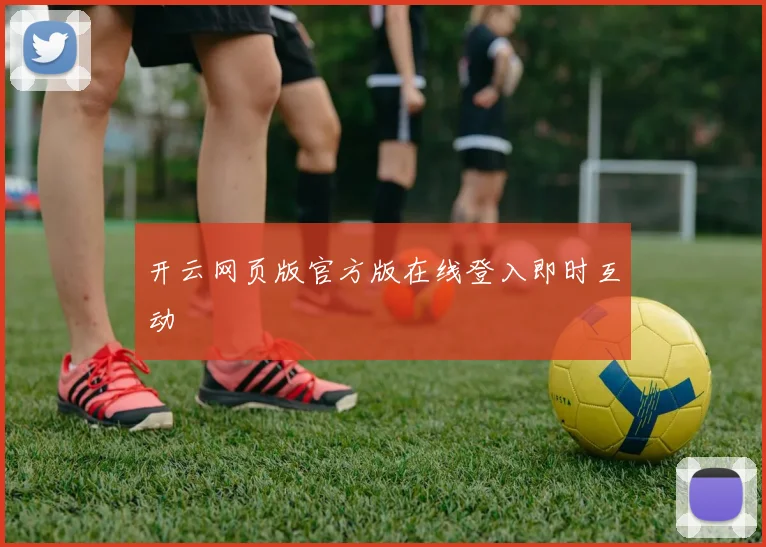 开云网页版官方版在线登入即时互动