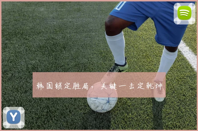 韩国锁定胜局，关键一击定乾坤