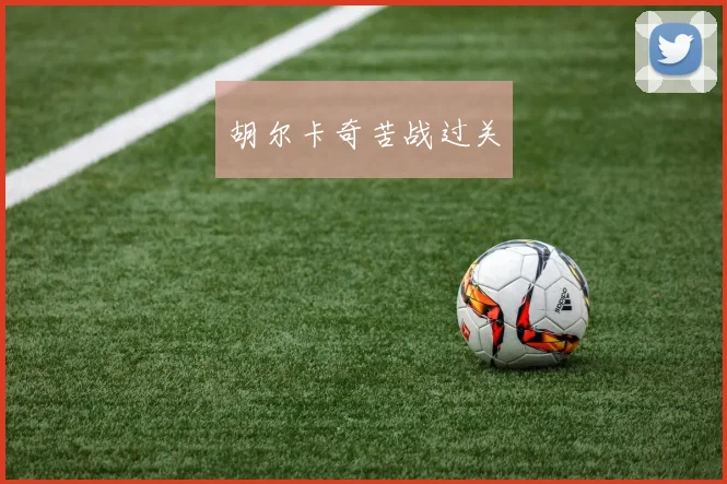 胡尔卡奇苦战过关