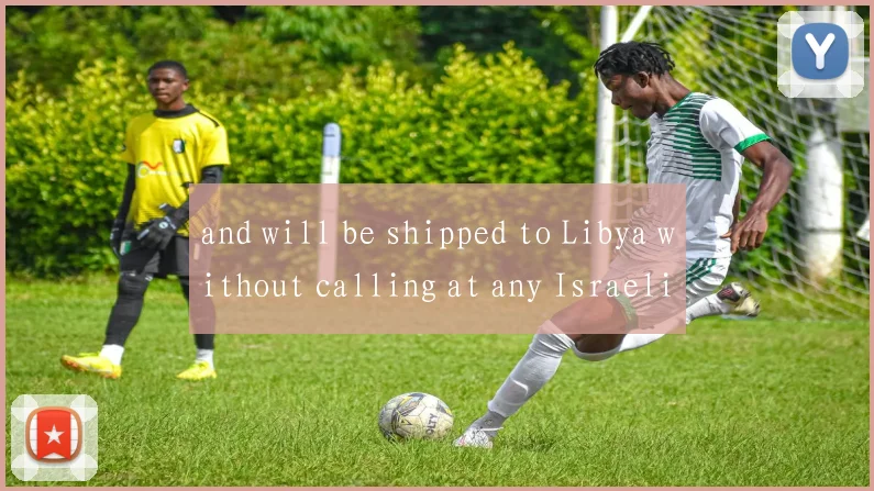 and will be shipped to Libya without calling at any Israeli port”