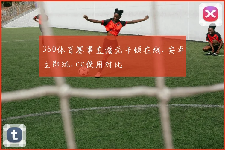 360体育赛事直播无卡顿在线.安卓立即玩.cc使用对比