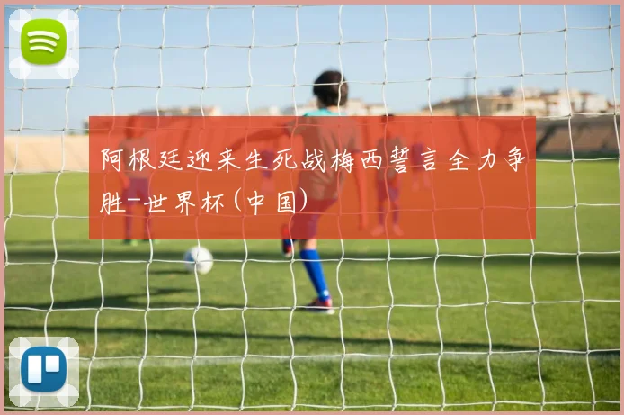 阿根廷迎来生死战梅西誓言全力争胜-世界杯(中国)