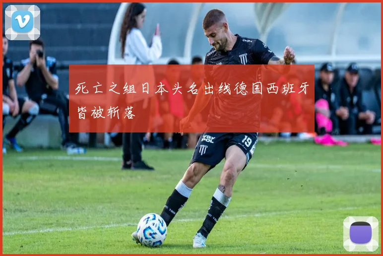 死亡之组日本头名出线德国西班牙皆被斩落