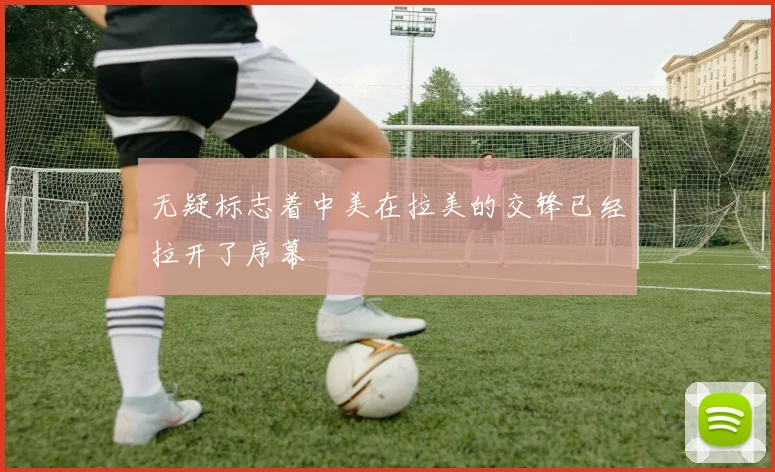 无疑标志着中美在拉美的交锋已经拉开了序幕