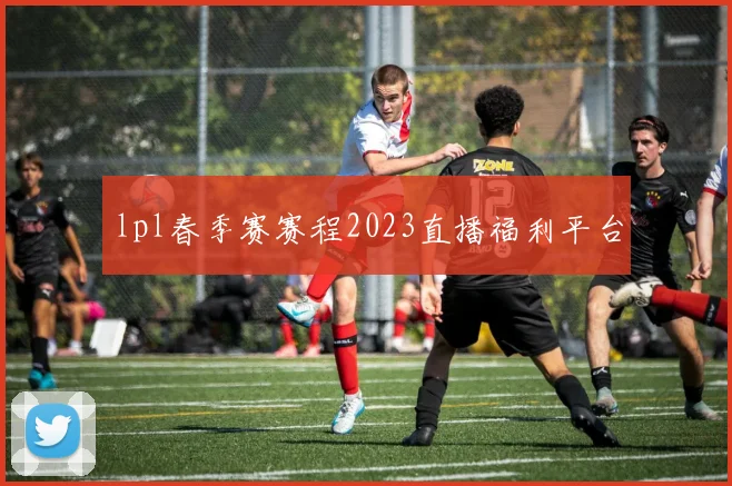 lpl春季赛赛程2023直播福利平台