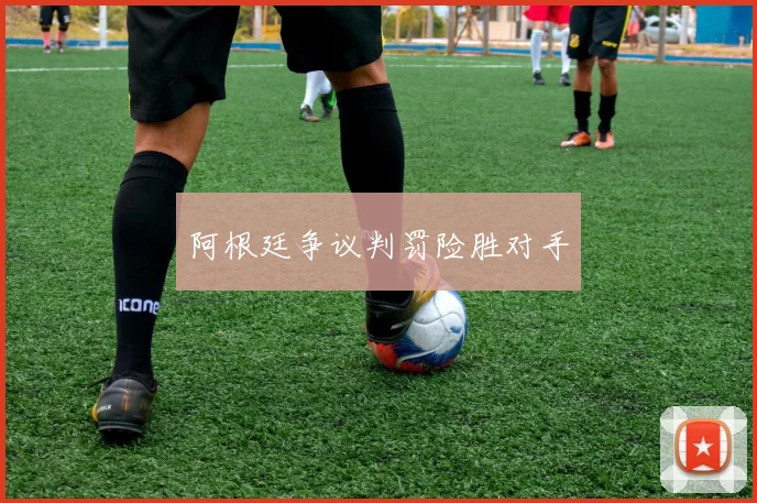 阿根廷争议判罚险胜对手