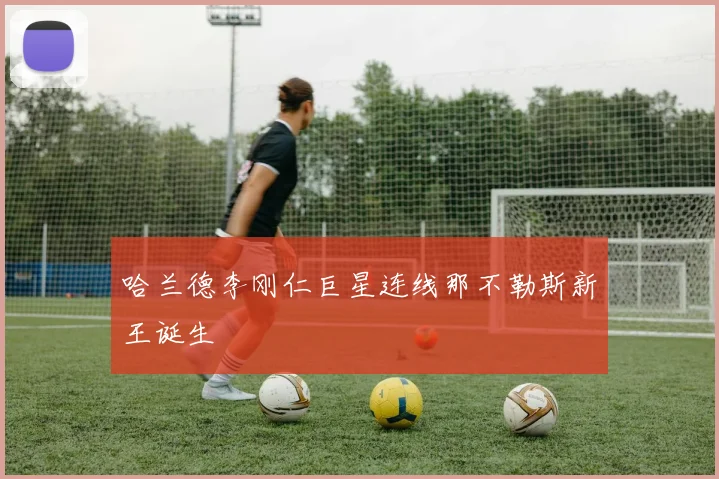哈兰德李刚仁巨星连线那不勒斯新王诞生