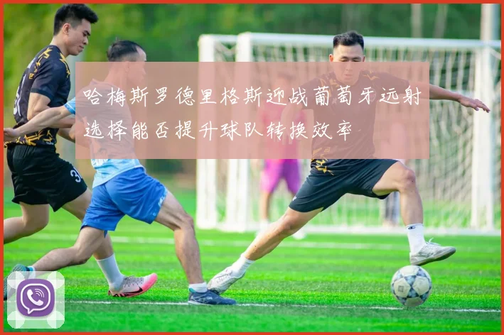 哈梅斯罗德里格斯迎战葡萄牙远射选择能否提升球队转换效率