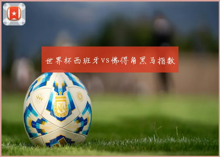世界杯西班牙vs佛得角黑马指数