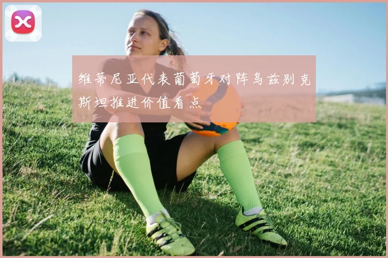 维蒂尼亚代表葡萄牙对阵乌兹别克斯坦推进价值看点