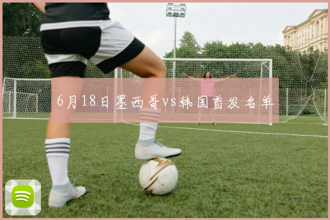 6月18日墨西哥vs韩国首发名单