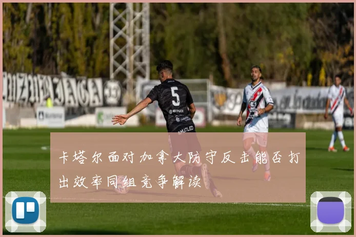 卡塔尔面对加拿大防守反击能否打出效率同组竞争解读