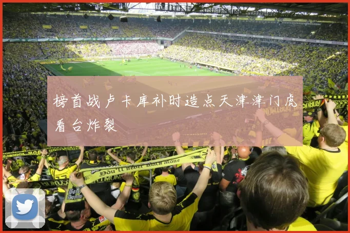 榜首战卢卡库补时造点天津津门虎看台炸裂