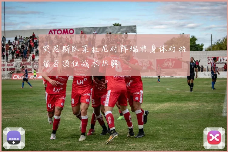 突尼斯队莱杜尼对阵瑞典身体对抗能否顶住战术拆解