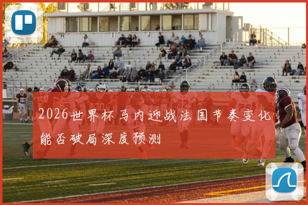 2026世界杯马内迎战法国节奏变化能否破局深度预测