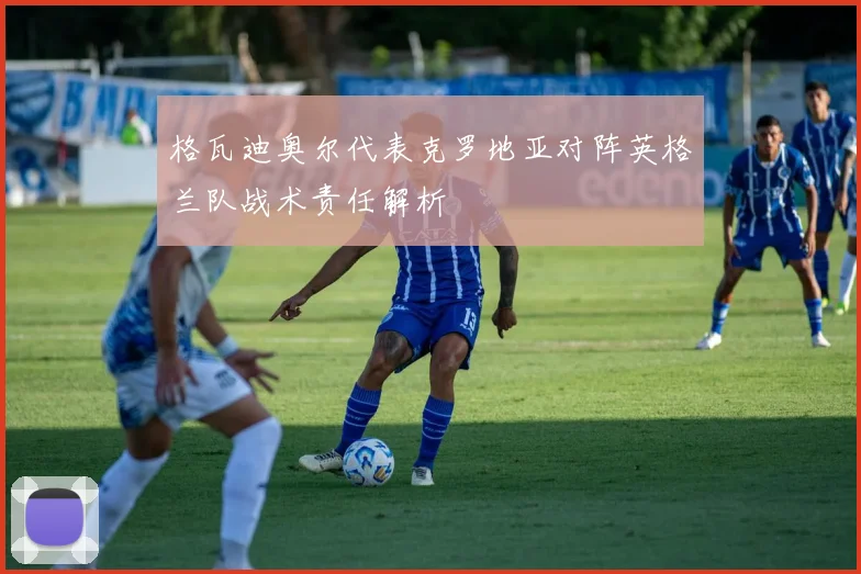 格瓦迪奥尔代表克罗地亚对阵英格兰队战术责任解析