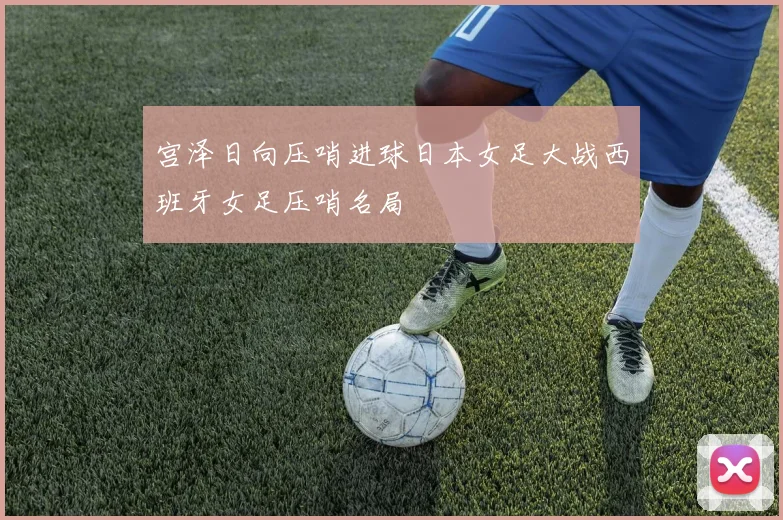 宫泽日向压哨进球日本女足大战西班牙女足压哨名局