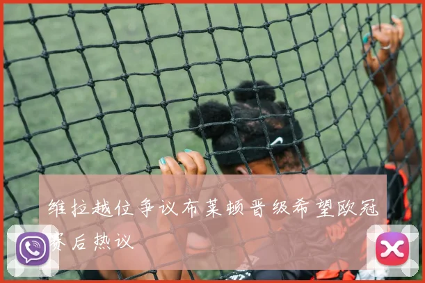 维拉越位争议布莱顿晋级希望欧冠赛后热议