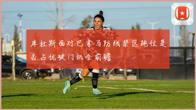 库杜斯面对巴拿马防线禁区跑位是否占优破门机会前瞻