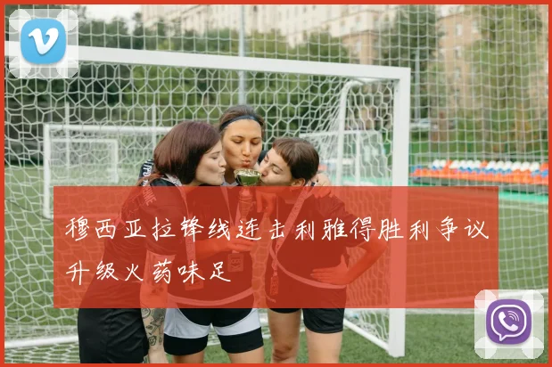 穆西亚拉锋线连击利雅得胜利争议升级火药味足
