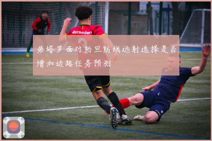 劳塔罗面对约旦防线远射选择是否增加边路任务预测