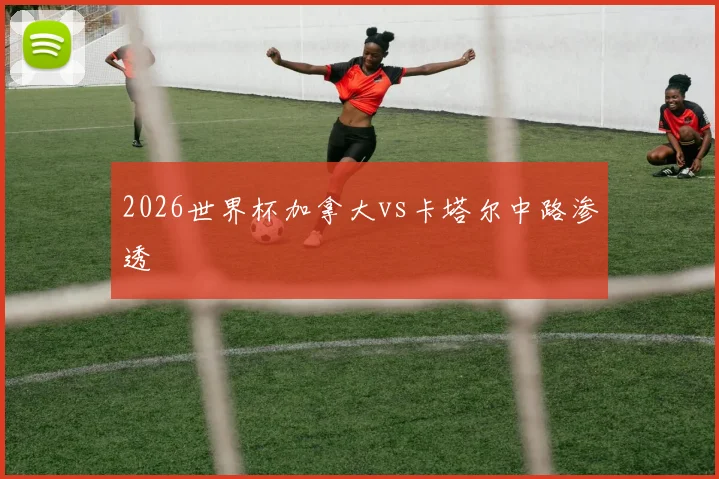 2026世界杯加拿大vs卡塔尔中路渗透