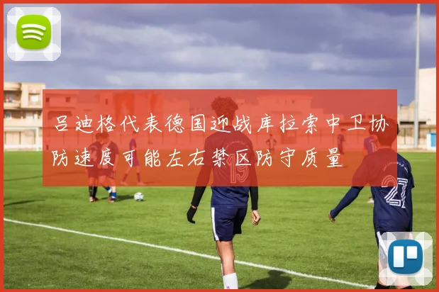 吕迪格代表德国迎战库拉索中卫协防速度可能左右禁区防守质量