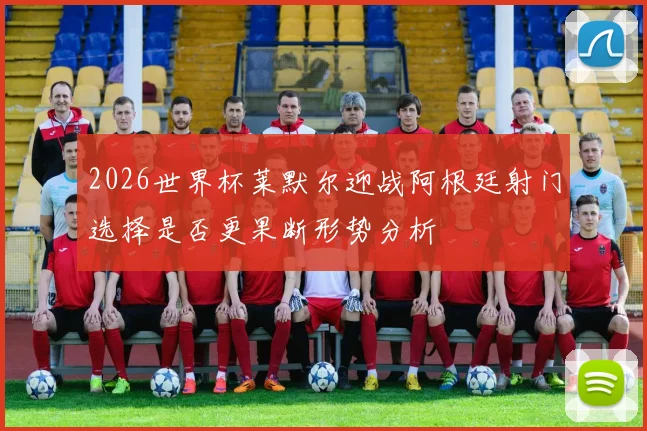 2026世界杯莱默尔迎战阿根廷射门选择是否更果断形势分析