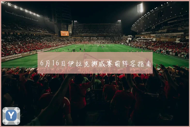 6月16日伊拉克挪威赛前阵容指南