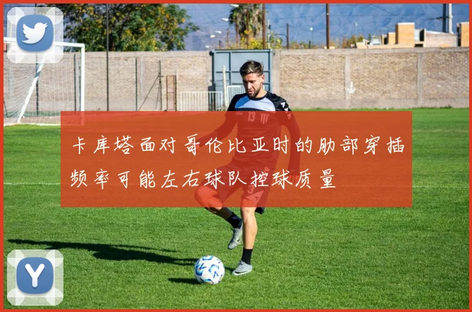 卡库塔面对哥伦比亚时的肋部穿插频率可能左右球队控球质量