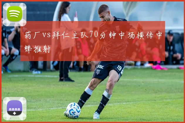 药厂vs拜仁主队70分钟中场横传中锋推射