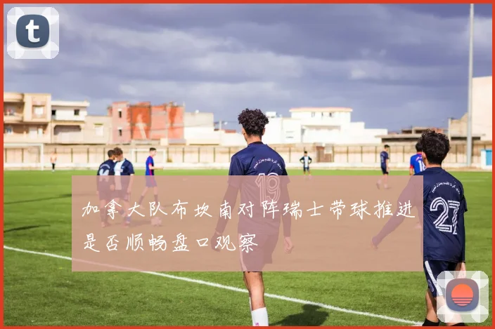 加拿大队布坎南对阵瑞士带球推进是否顺畅盘口观察