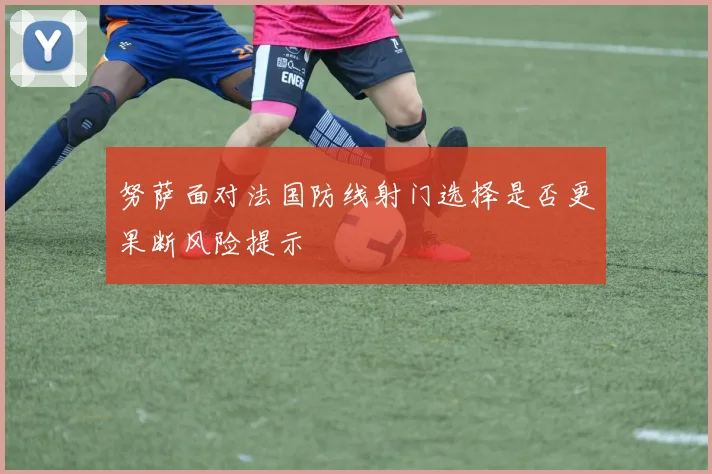 努萨面对法国防线射门选择是否更果断风险提示