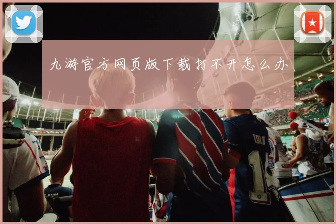 九游官方网页版下载打不开怎么办