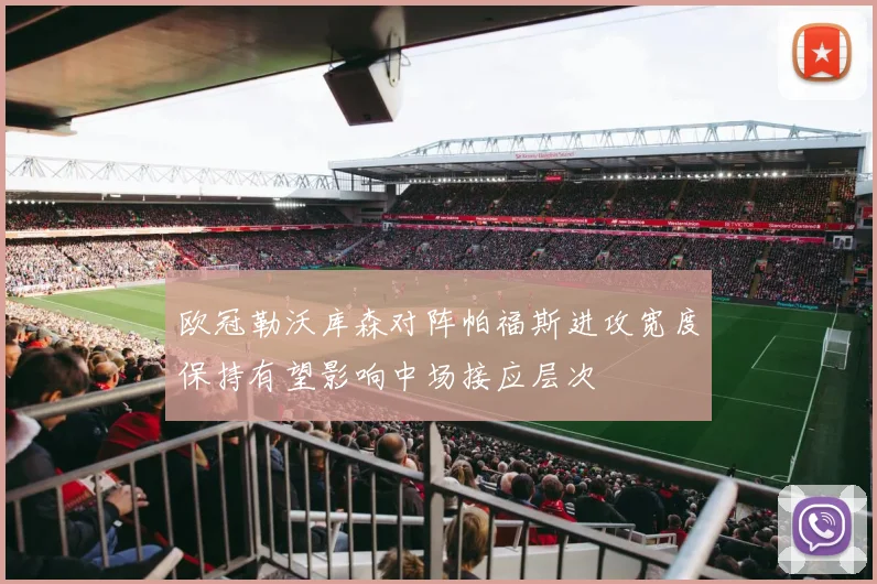 欧冠勒沃库森对阵帕福斯进攻宽度保持有望影响中场接应层次